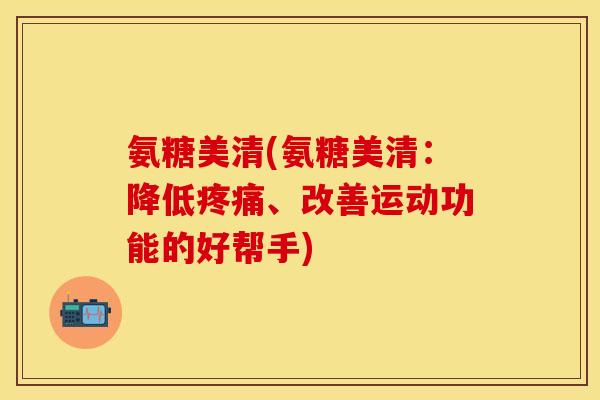 氨糖美清(氨糖美清：降低疼痛、改善运动功能的好帮手)
