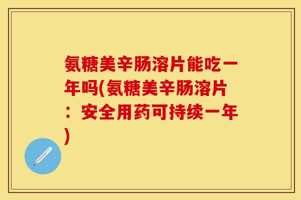 氨糖美辛肠溶片能吃一年吗(氨糖美辛肠溶片：安全用药可持续一年)