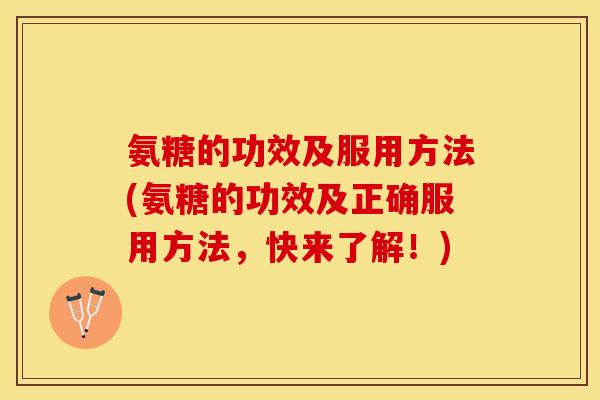 氨糖的功效及服用方法(氨糖的功效及正确服用方法，快来了解！)