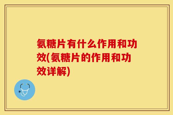氨糖片有什么作用和功效(氨糖片的作用和功效详解)