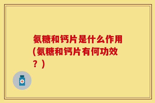 氨糖和钙片是什么作用(氨糖和钙片有何功效？)