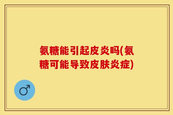氨糖能引起皮炎吗(氨糖可能导致)