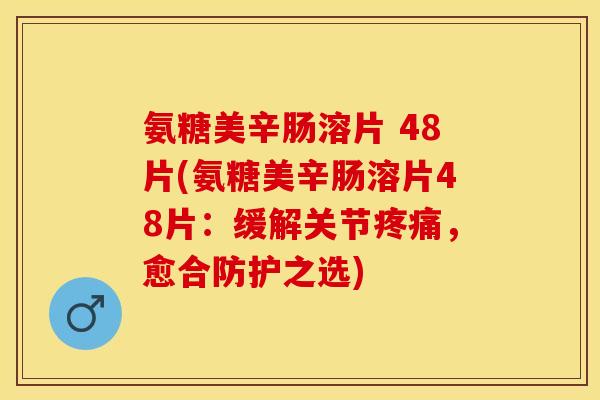 氨糖美辛肠溶片 48片(氨糖美辛肠溶片48片：缓解关节疼痛，愈合防护之选)