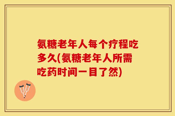 氨糖老年人每个疗程吃多久(氨糖老年人所需吃药时间一目了然)