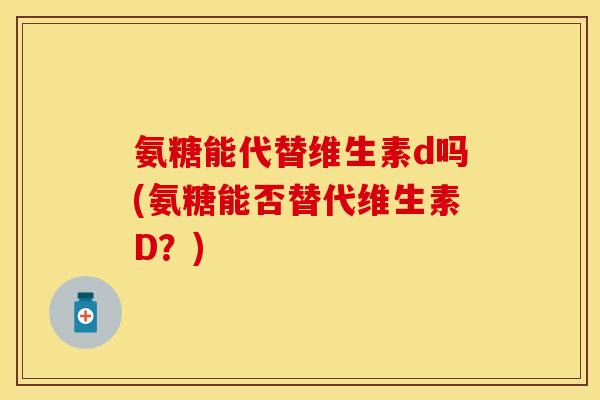氨糖能代替维生素d吗(氨糖能否替代维生素D？)