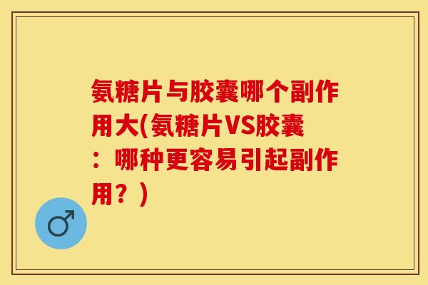 氨糖片与胶囊哪个副作用大(氨糖片VS胶囊：哪种更容易引起副作用？)