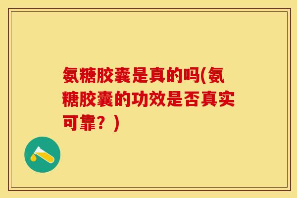 氨糖胶囊是真的吗(氨糖胶囊的功效是否真实可靠？)