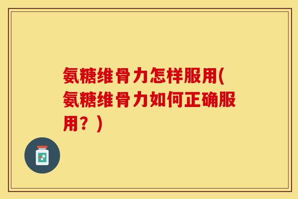 氨糖维骨力怎样服用(氨糖维骨力如何正确服用?) 氨糖维骨力怎样服用(氨糖维骨力如何正确服用?)