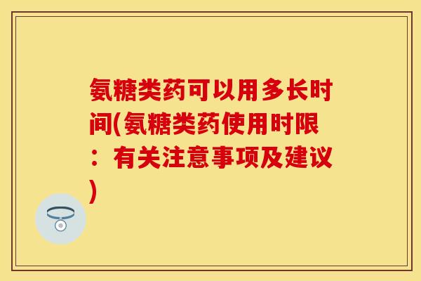 氨糖类药可以用多长时间(氨糖类药使用时限：有关注意事项及建议)