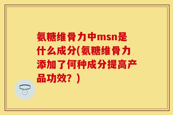 氨糖维骨力中msn是什么成分(氨糖维骨力添加了何种成分提高产品功效？)