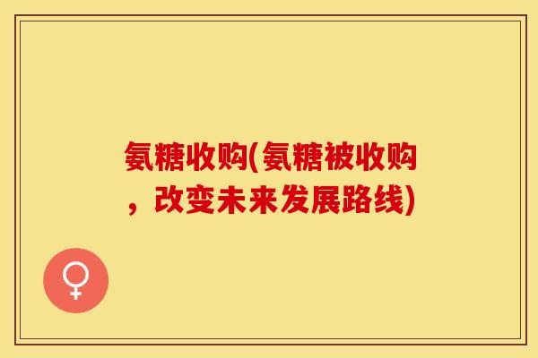 氨糖收购(氨糖被收购，改变未来发展路线)