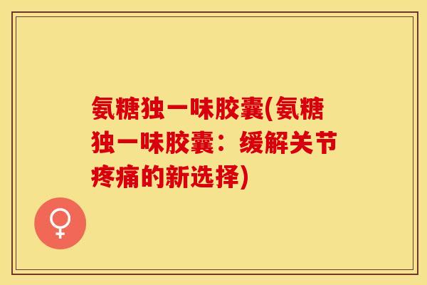 氨糖独一味胶囊(氨糖独一味胶囊：缓解关节疼痛的新选择)