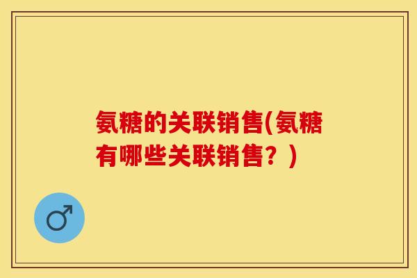 氨糖的关联销售(氨糖有哪些关联销售？)