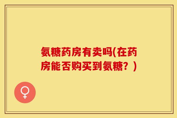氨糖药房有卖吗(在药房能否购买到氨糖？)