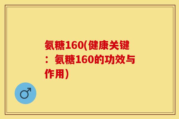 氨糖160(健康关键：氨糖160的功效与作用)