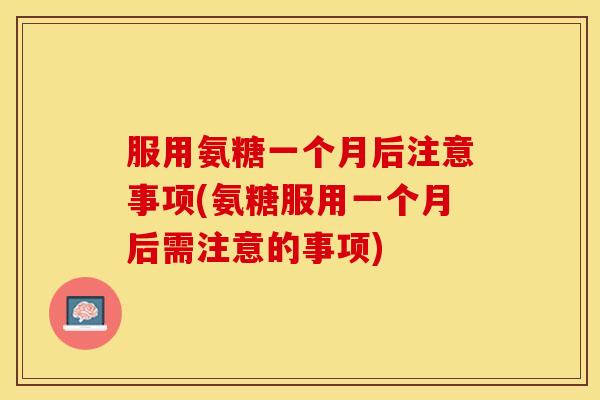 服用氨糖一个月后注意事项(氨糖服用一个月后需注意的事项)