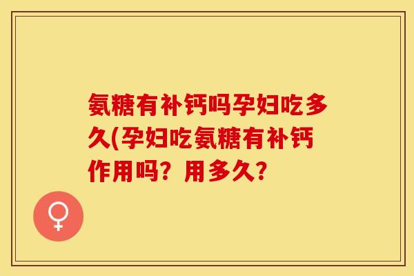 氨糖有补钙吗孕妇吃多久(孕妇吃氨糖有补钙作用吗？用多久？