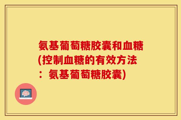 氨基葡萄糖胶囊和血糖(控制血糖的有效方法：氨基葡萄糖胶囊)