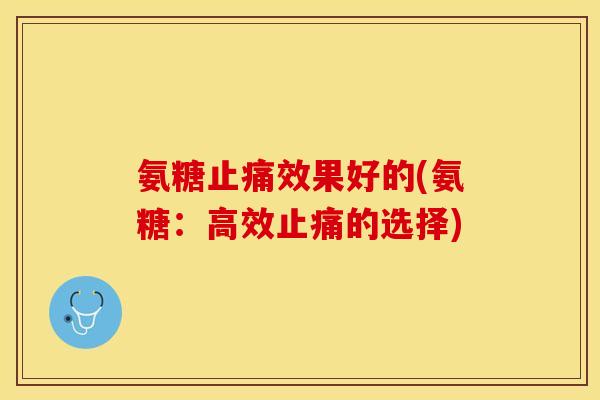 氨糖止痛效果好的(氨糖：高效止痛的选择)