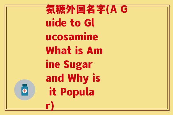 氨糖外国名字(A Guide to Glucosamine What is Amine Sugar and Why is it Popular) 氨糖外国名字(A Guide to Glucosamine What is Amine Sugar and Why is it Popular)