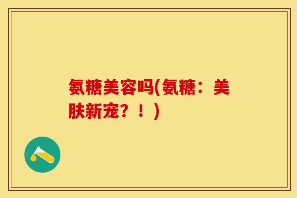 氨糖美容吗(氨糖：美肤新宠？！)