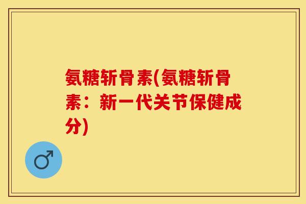 氨糖斩骨素(氨糖斩骨素：新一代关节保健成分)