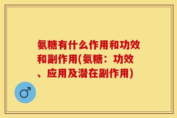 氨糖有什么作用和功效和副作用(氨糖：功效、应用及潜在副作用)