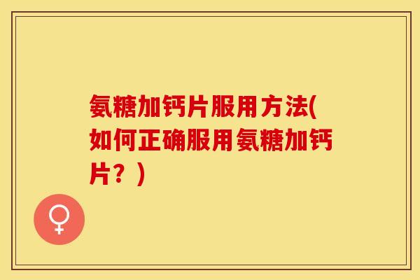 氨糖加钙片服用方法(如何正确服用氨糖加钙片？)