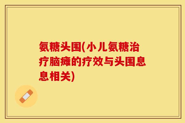 氨糖头围(小儿氨糖脑瘫的疗效与头围息息相关) 氨糖头围(小儿氨糖脑瘫的疗效与头围息息相关)