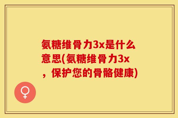 氨糖维骨力3x是什么意思(氨糖维骨力3x，保护您的骨骼健康)