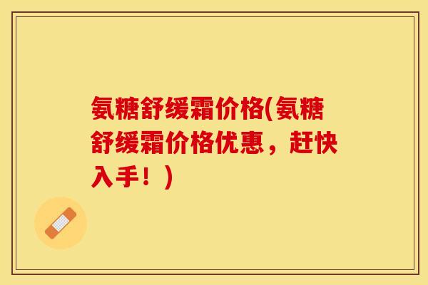 氨糖舒缓霜价格(氨糖舒缓霜价格优惠，赶快入手！)
