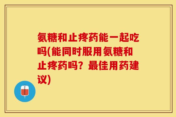 氨糖和止疼药能一起吃吗(能同时服用氨糖和止疼药吗？佳用药建议)
