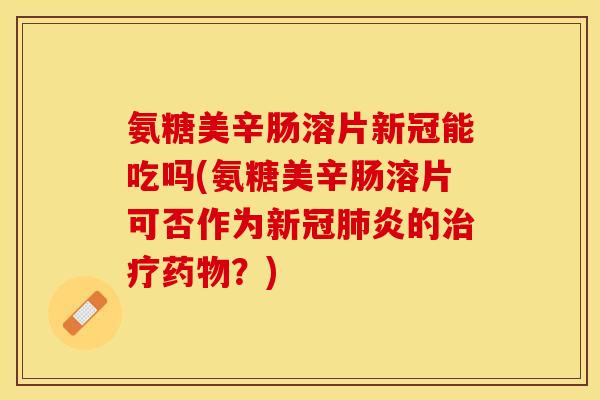 氨糖美辛肠溶片新冠能吃吗(氨糖美辛肠溶片可否作为新冠炎的？)