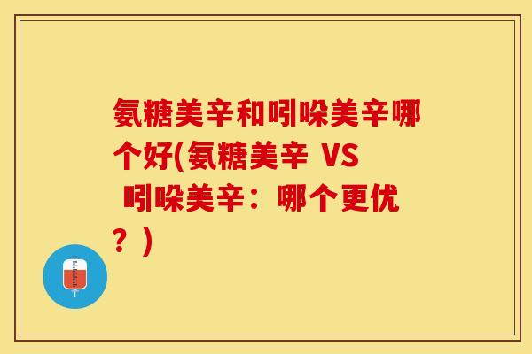 氨糖美辛和吲哚美辛哪个好(氨糖美辛 VS 吲哚美辛：哪个更优？)