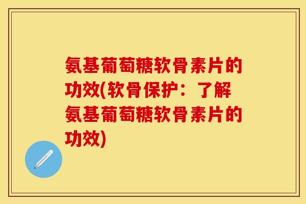 氨基葡萄糖软骨素片的功效(软骨保护：了解氨基葡萄糖软骨素片的功效)