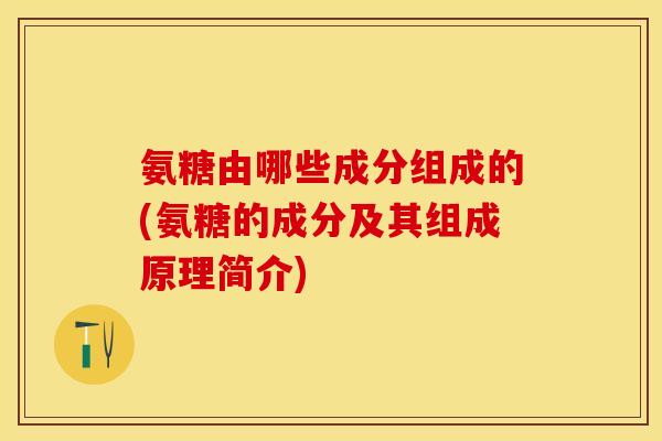 氨糖由哪些成分组成的(氨糖的成分及其组成原理简介) 氨糖由哪些成分组成的(氨糖的成分及其组成原理简介)