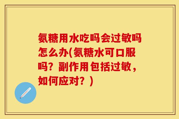 氨糖用水吃吗会过敏吗怎么办(氨糖水可口服吗？副作用包括过敏，如何应对？)