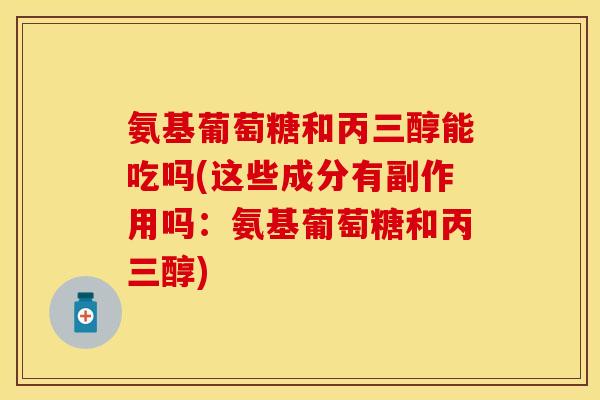 氨基葡萄糖和丙三醇能吃吗(这些成分有副作用吗：氨基葡萄糖和丙三醇)