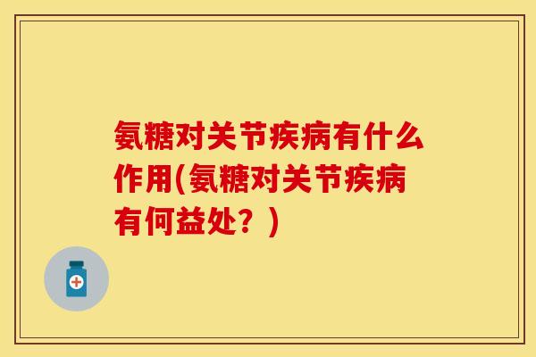 氨糖对关节疾病有什么作用(氨糖对关节疾病有何益处？)