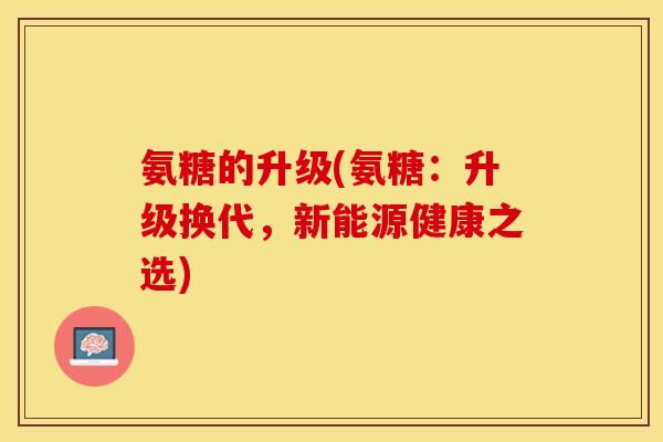 氨糖的升级(氨糖：升级换代，新能源健康之选)