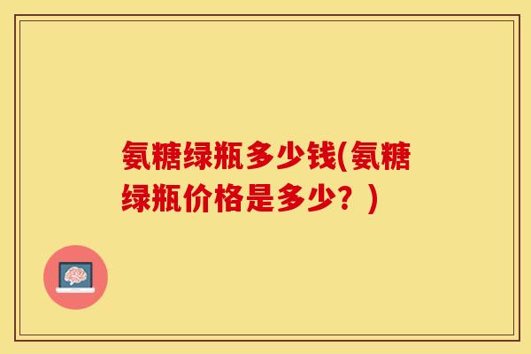 氨糖绿瓶多少钱(氨糖绿瓶价格是多少？)