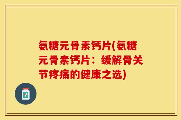 氨糖元骨素钙片(氨糖元骨素钙片：缓解骨关节疼痛的健康之选)
