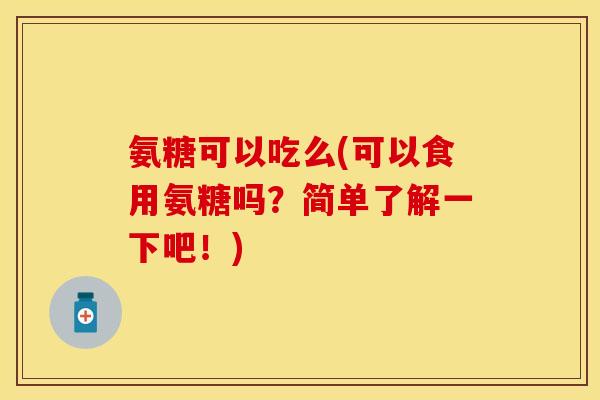 氨糖可以吃么(可以食用氨糖吗？简单了解一下吧！)