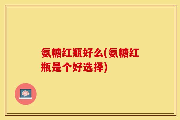 氨糖红瓶好么(氨糖红瓶是个好选择)