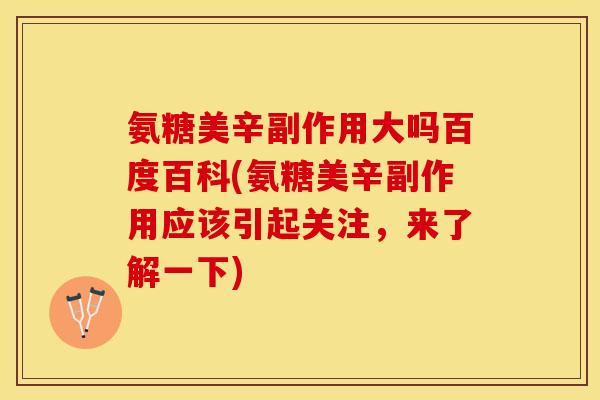 氨糖美辛副作用大吗百度百科(氨糖美辛副作用应该引起关注，来了解一下)