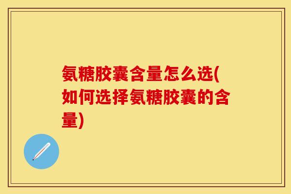 氨糖胶囊含量怎么选(如何选择氨糖胶囊的含量) 氨糖胶囊含量怎么选(如何选择氨糖胶囊的含量)