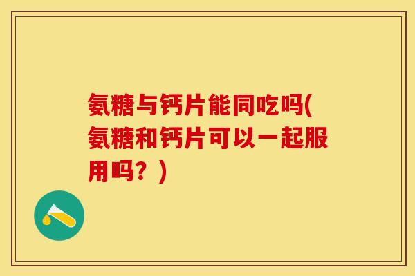 氨糖与钙片能同吃吗(氨糖和钙片可以一起服用吗？)