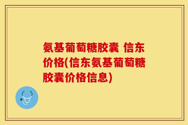 氨基葡萄糖胶囊 信东价格(信东氨基葡萄糖胶囊价格信息)