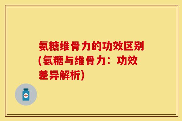 氨糖维骨力的功效区别(氨糖与维骨力：功效差异解析)