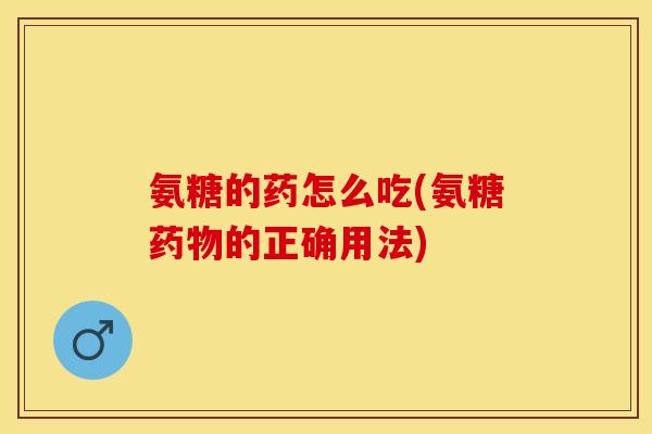 氨糖的药怎么吃(氨糖药物的正确用法)